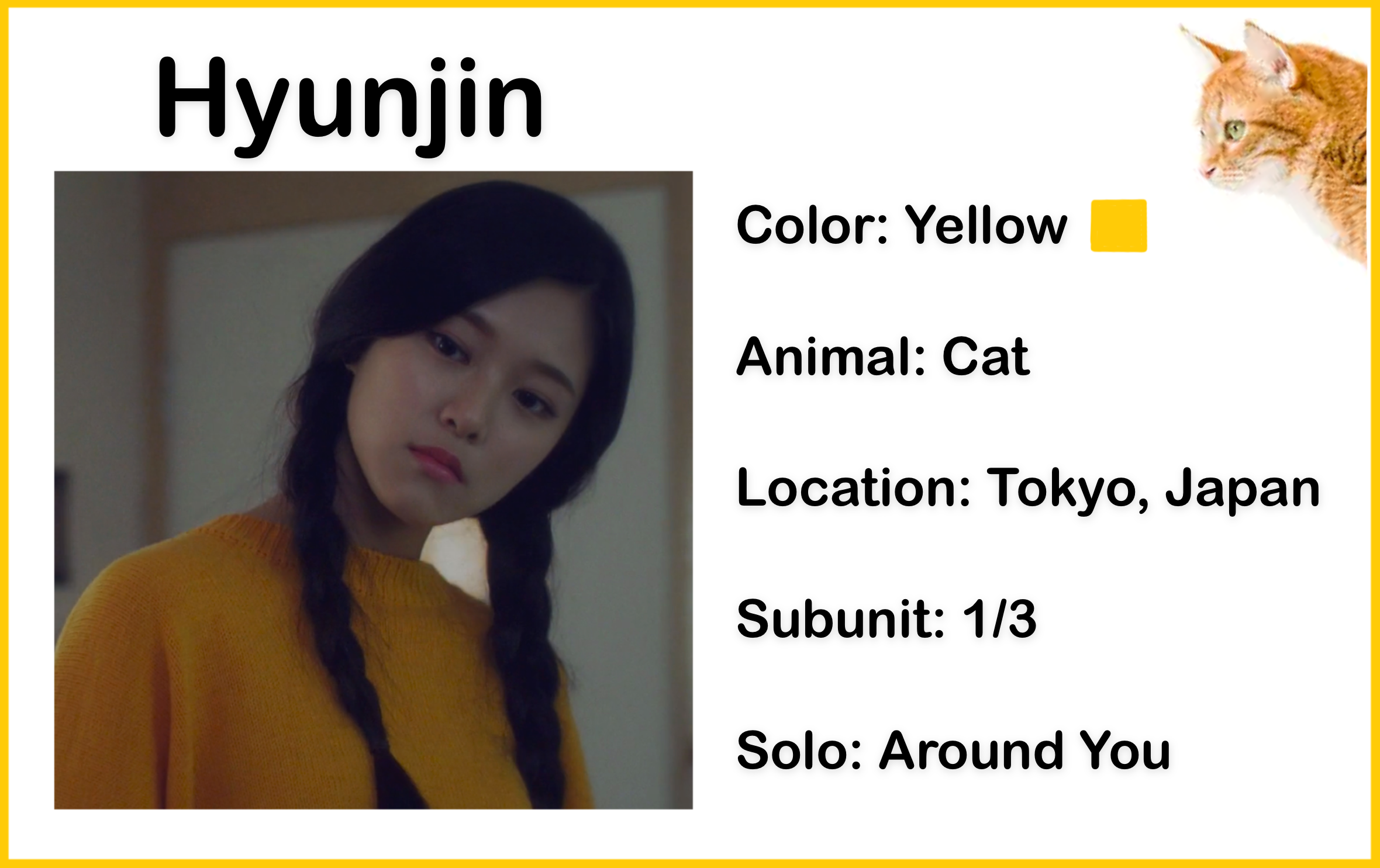 A picture of Hyunjin wearing a yellow sweater from the Around You music video. She has long black hair which has been parted into two braided pigtails. The background is a blurred home interior. There is text above the picture which reads 'Hyunjin.' There is text beside the picture which reads 'Color: Yellow; Animal: Cat; Location: Tokyo, Japan; Subunit: 1/3; Solo: Around You.' There is also a yellow colored square, and a photo of a cat.