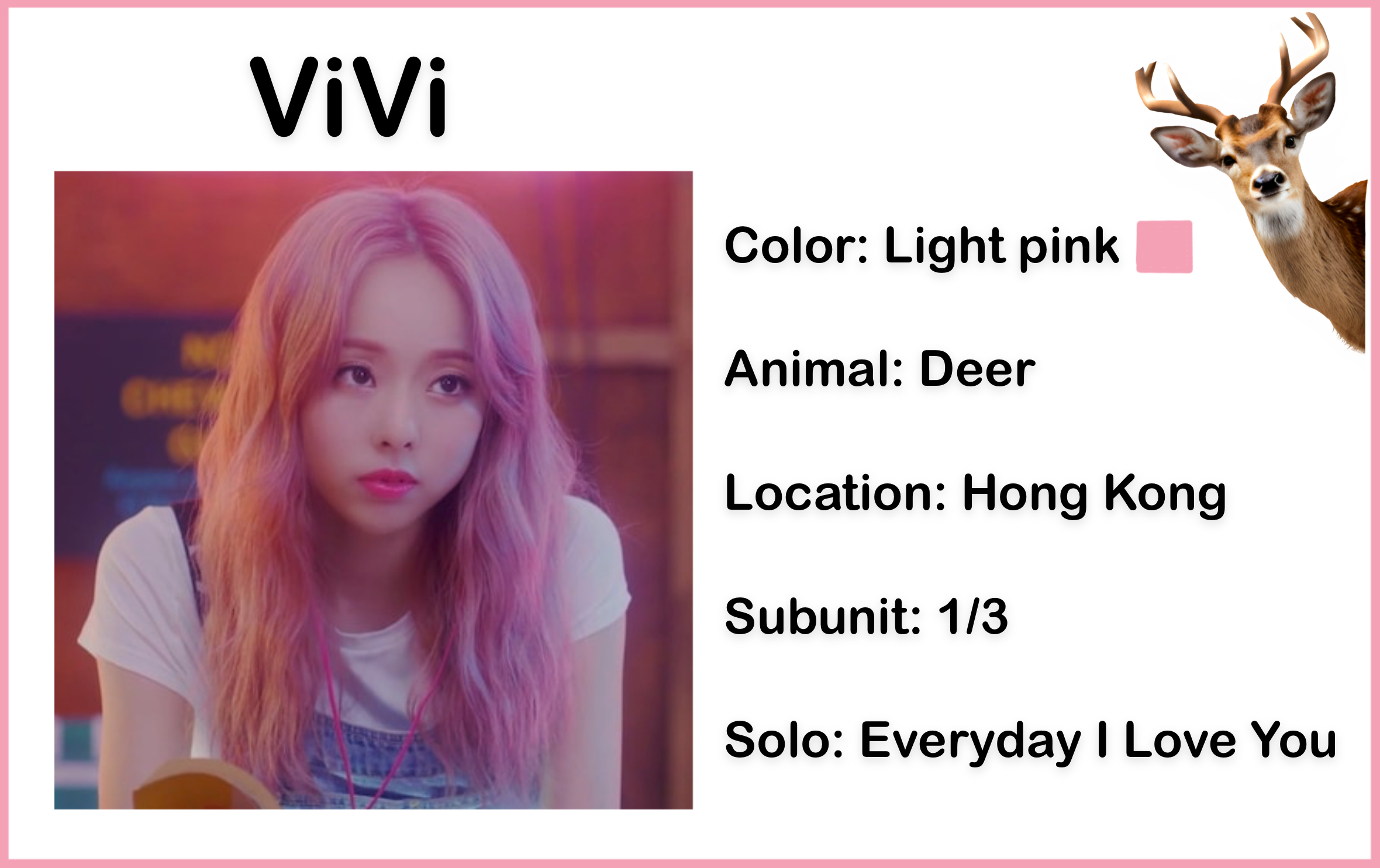 A picture of Vivi wearing a white shirt and blue overalls from the Everyday I Love You music video. She has long light pink hair. The background is a blurred wooden wall with a sign on it. There is text above the picture which reads 'ViVi.' There is text beside the picture which reads 'Color: Light pink; Animal: Deer; Location: Hong Kong; Subunit: 1/3; Solo: Everyday I Love You.' There is also a light pink colored square, and a photo of a deer.